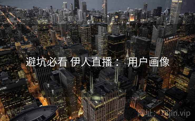 避坑必看 伊人直播 ： 用户画像
