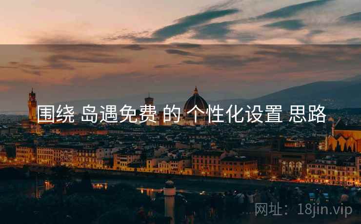 围绕 岛遇免费 的 个性化设置 思路