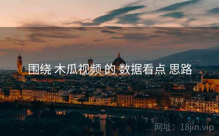 围绕 木瓜视频 的 数据看点 思路