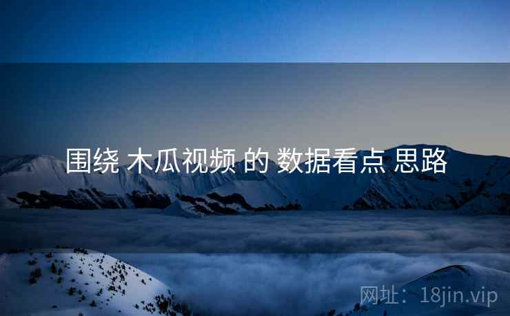 围绕 木瓜视频 的 数据看点 思路