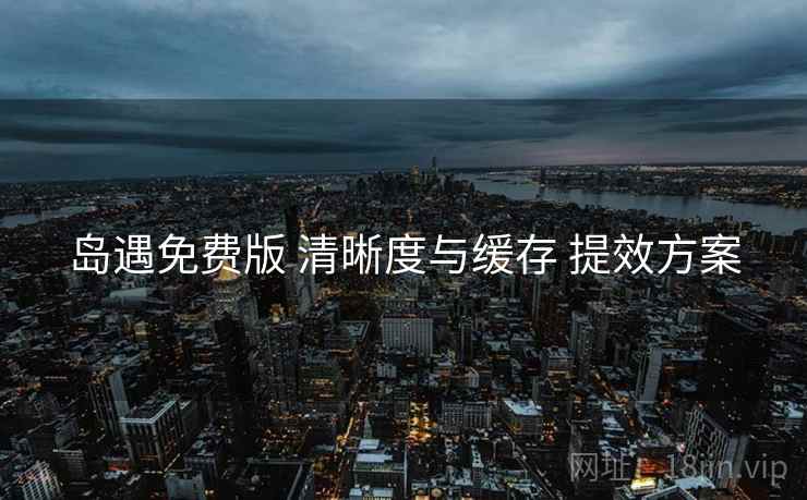 岛遇免费版 清晰度与缓存 提效方案