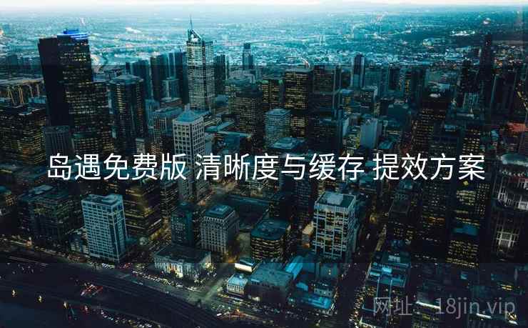 岛遇免费版 清晰度与缓存 提效方案