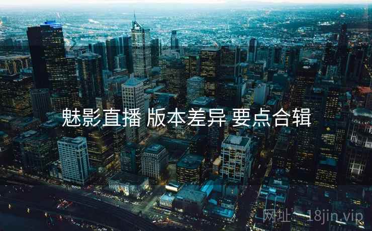 魅影直播 版本差异 要点合辑