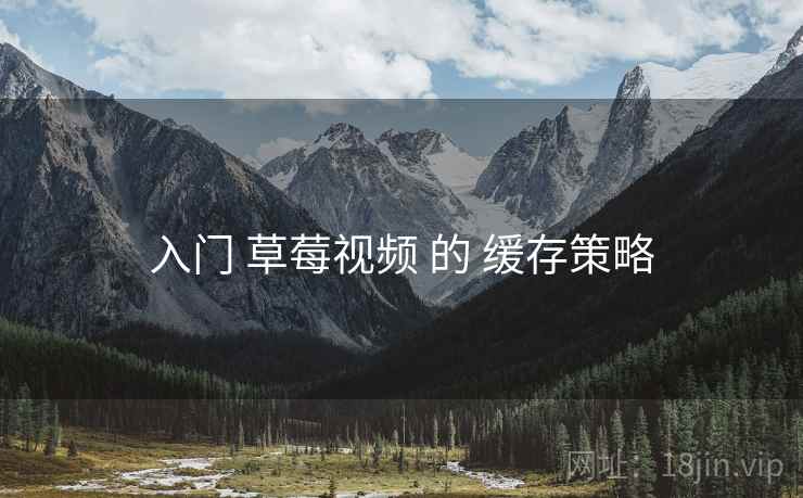 入门 草莓视频 的 缓存策略