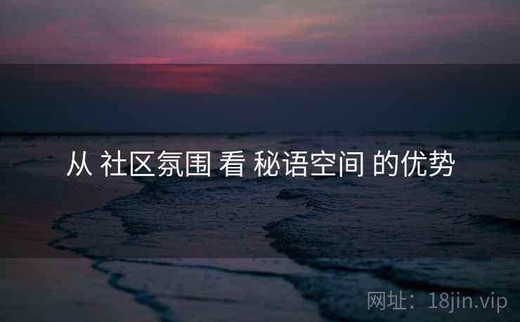 从 社区氛围 看 秘语空间 的优势