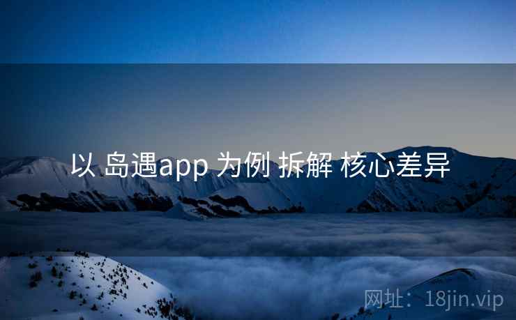 以 岛遇app 为例 拆解 核心差异