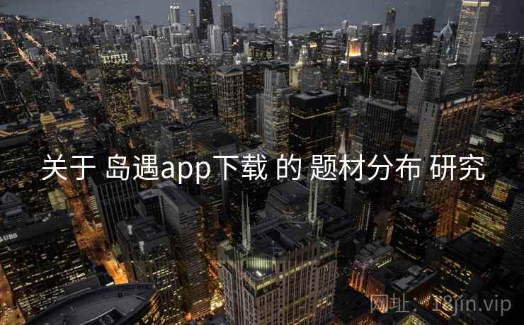 关于 岛遇app下载 的 题材分布 研究