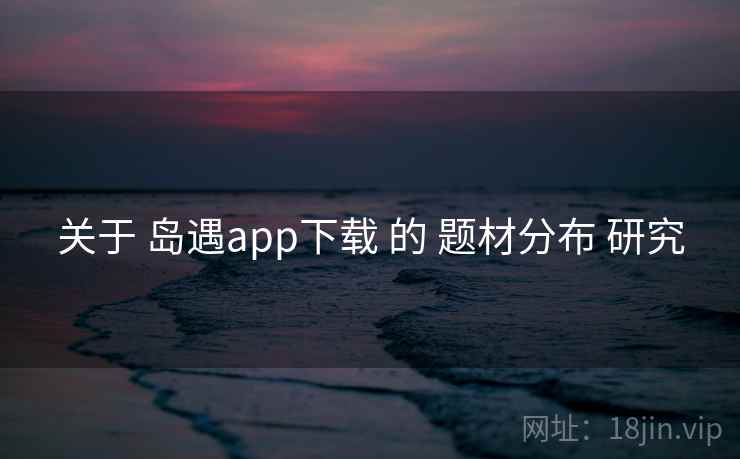 关于 岛遇app下载 的 题材分布 研究