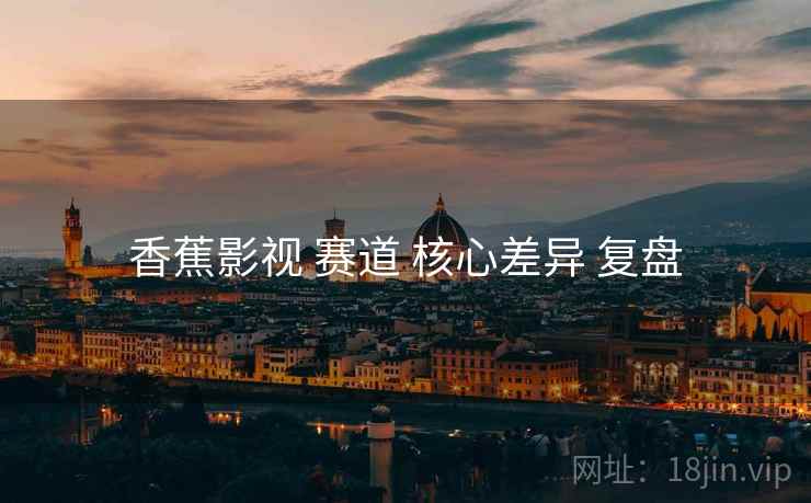 香蕉影视 赛道 核心差异 复盘