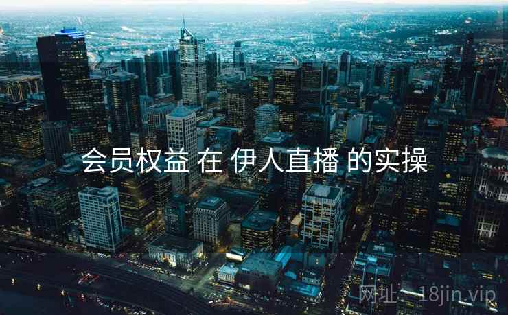 会员权益 在 伊人直播 的实操
