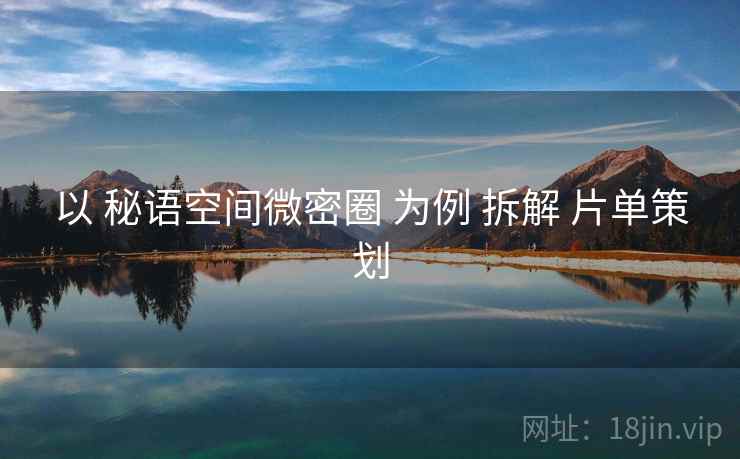 以 秘语空间微密圈 为例 拆解 片单策划