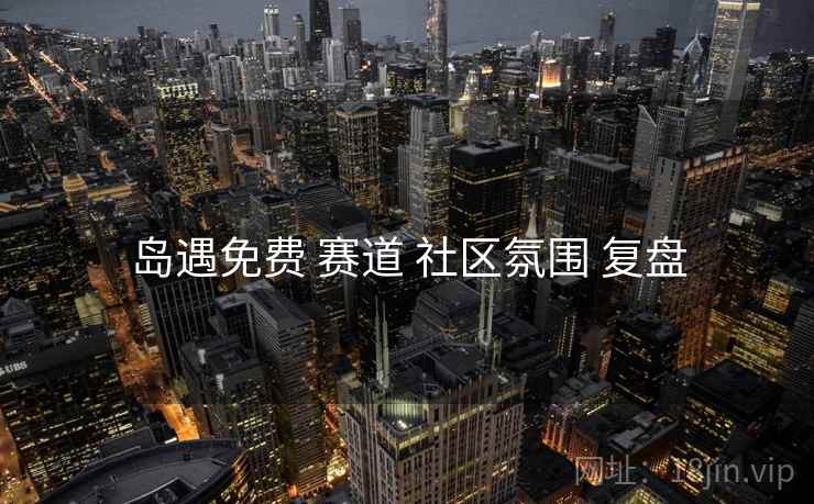 岛遇免费 赛道 社区氛围 复盘